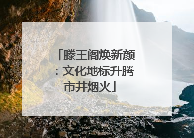 滕王阁焕新颜：文化地标升腾市井烟火