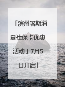 滨州暑期消夏社保卡优惠活动于7月5日开启