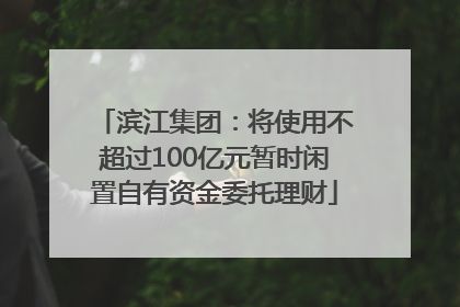 滨江集团：将使用不超过100亿元暂时闲置自有资金委托理财