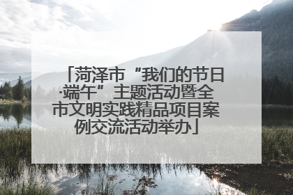 菏泽市“我们的节日·端午”主题活动暨全市文明实践精品项目案例交流活动举办