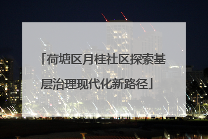荷塘区月桂社区探索基层治理现代化新路径