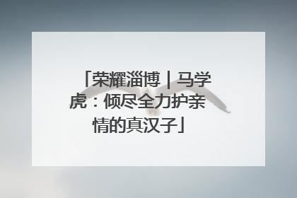 荣耀淄博｜马学虎：倾尽全力护亲情的真汉子
