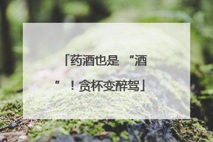 药酒也是 “酒”！贪杯变醉驾