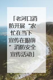 老河口消防开展“农忙在当下 宣传在眼前”消防安全宣传活动