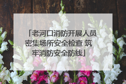老河口消防开展人员密集场所安全检查 筑牢消防安全防线