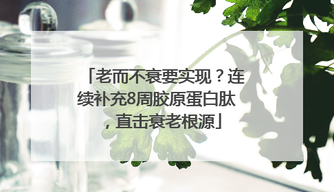 老而不衰要实现？连续补充8周胶原蛋白肽，直击衰老根源