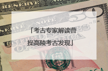 考古专家解读曹操高陵考古发现