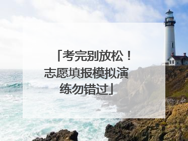 考完别放松！志愿填报模拟演练勿错过