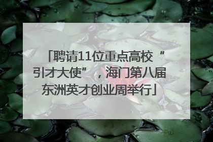 聘请11位重点高校“引才大使”，海门第八届东洲英才创业周举行