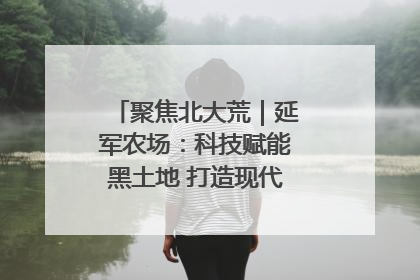 聚焦北大荒｜延军农场：科技赋能黑土地 打造现代农业“智慧芯”
