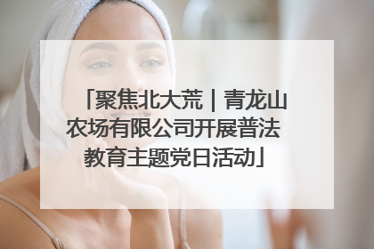 聚焦北大荒｜青龙山农场有限公司开展普法教育主题党日活动