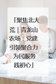 聚焦北大荒｜青龙山农场：党建引领聚合力 为民服务践初心