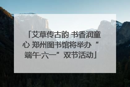艾草传古韵 书香润童心 郑州图书馆将举办“端午·六一”双节活动
