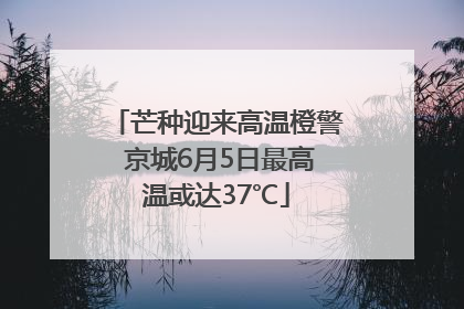 芒种迎来高温橙警 京城6月5日最高温或达37℃