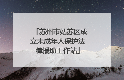 苏州市姑苏区成立未成年人保护法律援助工作站