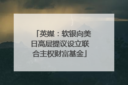 英媒：软银向美日高层提议设立联合主权财富基金