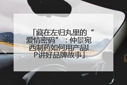 藏在左归丸里的“爱情密码”：仲景宛西制药如何用产品IP讲好品牌故事