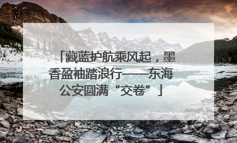 藏蓝护航乘风起，墨香盈袖踏浪行——东海公安圆满“交卷”