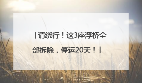 请绕行！这3座浮桥全部拆除，停运20天！