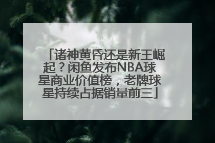 诸神黄昏还是新王崛起？闲鱼发布NBA球星商业价值榜，老牌球星持续占据销量前三