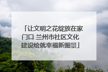 让文明之花绽放在家门口 兰州市社区文化建设绘就幸福新图景