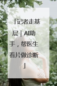 记者走基层｜AI助手，帮医生看片做诊断