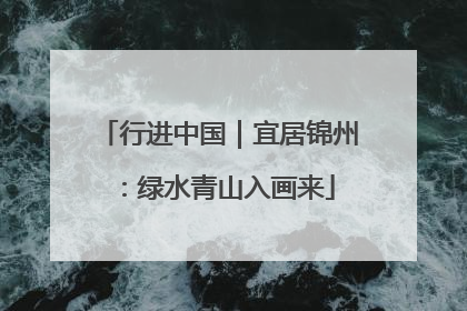 行进中国｜宜居锦州：绿水青山入画来
