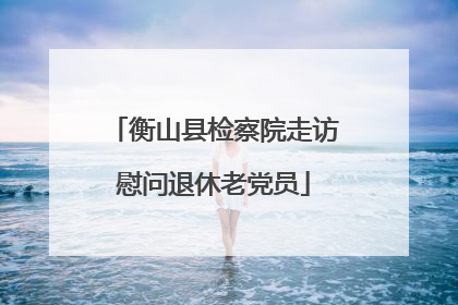 衡山县检察院走访慰问退休老党员