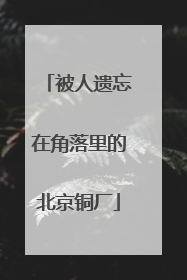 被人遗忘在角落里的北京铜厂