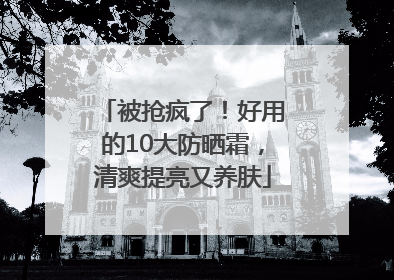 被抢疯了！好用的10大防晒霜，清爽提亮又养肤