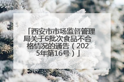 西安市市场监督管理局关于6批次食品不合格情况的通告（2025年第16号）