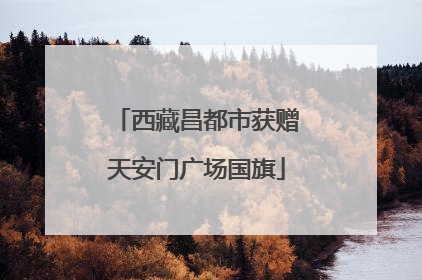 西藏昌都市获赠天安门广场国旗