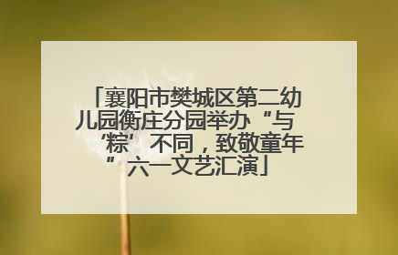 襄阳市樊城区第二幼儿园衡庄分园举办“与‘粽’不同，致敬童年”六一文艺汇演