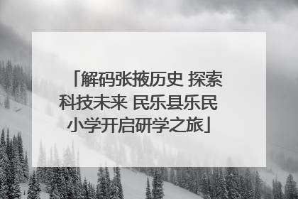 解码张掖历史 探索科技未来 民乐县乐民小学开启研学之旅