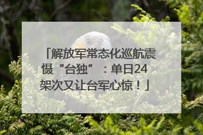 解放军常态化巡航震慑“台独”：单日24架次又让台军心惊！