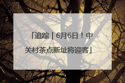 追踪｜6月6日！中关村茶点新址将迎客