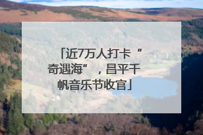 近7万人打卡“奇遇海”，昌平千帆音乐节收官