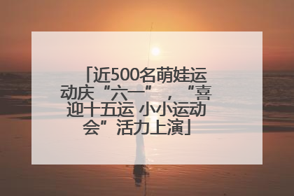 近500名萌娃运动庆“六一”，“喜迎十五运 小小运动会”活力上演
