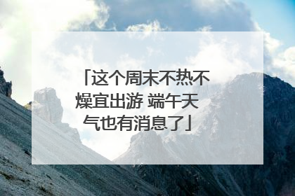 这个周末不热不燥宜出游 端午天气也有消息了