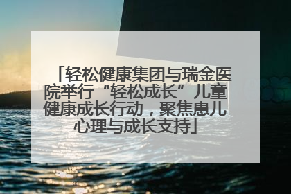 轻松健康集团与瑞金医院举行“轻松成长”儿童健康成长行动，聚焦患儿心理与成长支持