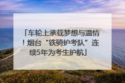 车轮上承载梦想与温情！烟台“铁骑护考队”连续5年为考生护航