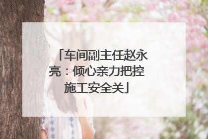车间副主任赵永亮：倾心亲力把控施工安全关