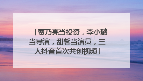 贾乃亮当投资，李小璐当导演，甜馨当演员，三人抖音首次共创视频