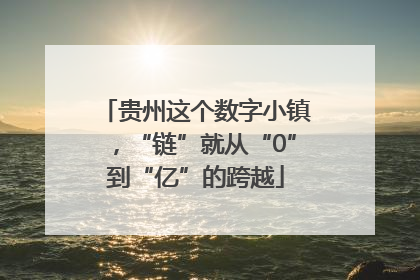 贵州这个数字小镇，“链”就从“0”到“亿”的跨越
