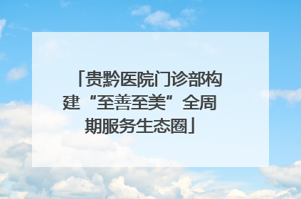 贵黔医院门诊部构建“至善至美”全周期服务生态圈