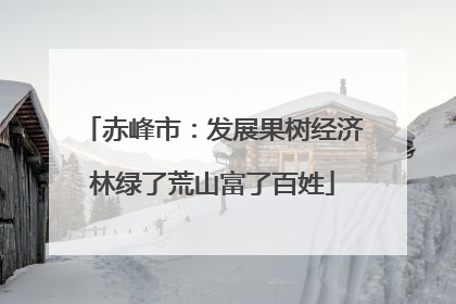 赤峰市：发展果树经济林绿了荒山富了百姓