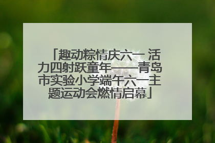 趣动粽情庆六一 活力四射跃童年——青岛市实验小学端午六一主题运动会燃情启幕
