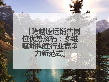跨越速运销售岗位优势解码：多维赋能构建行业竞争力新范式