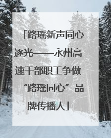 路瑶新声同心逐光——永州高速干部职工争做“路瑶同心”品牌传播人