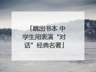 跳出书本 中学生用表演“对话”经典名著